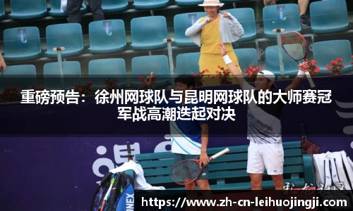 重磅预告：徐州网球队与昆明网球队的大师赛冠军战高潮迭起对决