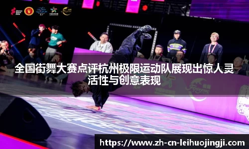 全国街舞大赛点评杭州极限运动队展现出惊人灵活性与创意表现
